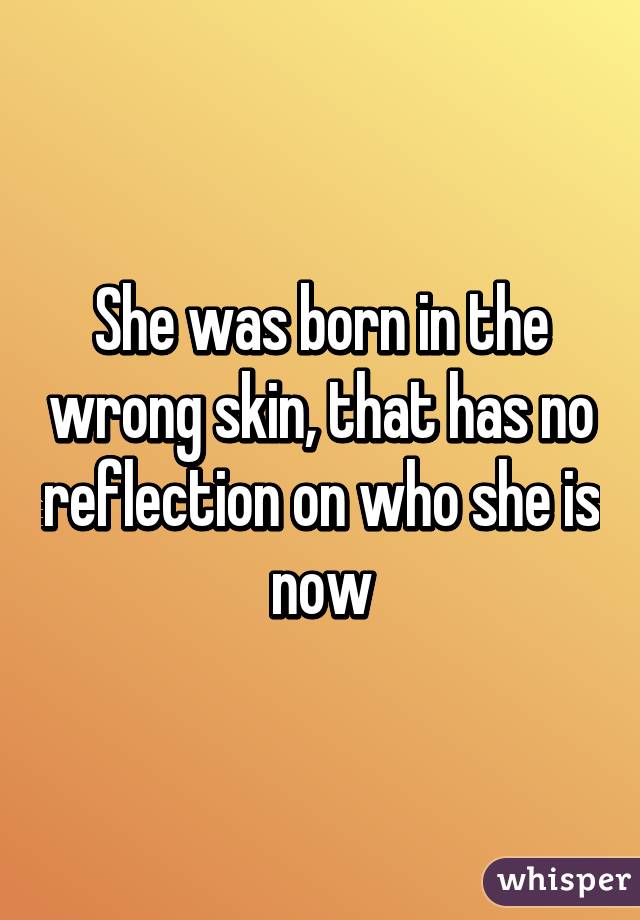 She was born in the wrong skin, that has no reflection on who she is now