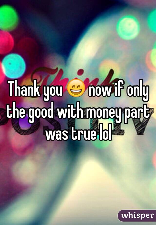 Thank you 😄 now if only the good with money part was true lol 