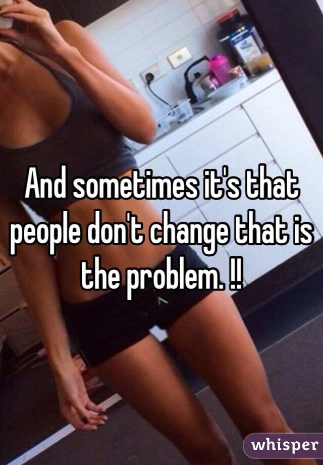 And sometimes it's that people don't change that is the problem. !!