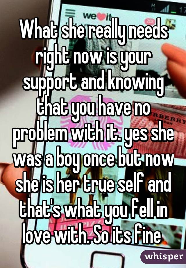 What she really needs right now is your support and knowing that you have no problem with it. yes she was a boy once but now she is her true self and that's what you fell in love with. So its fine 