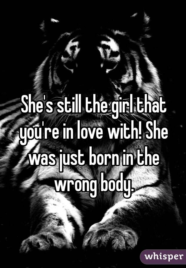 She's still the girl that you're in love with! She was just born in the wrong body.