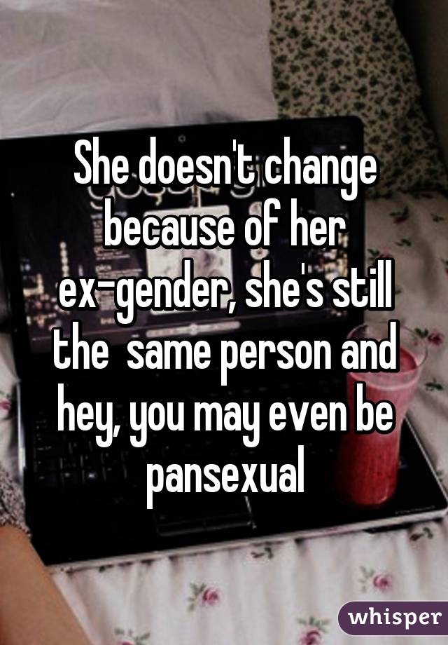 She doesn't change because of her ex-gender, she's still the  same person and hey, you may even be pansexual