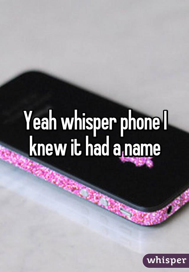 Yeah whisper phone I knew it had a name