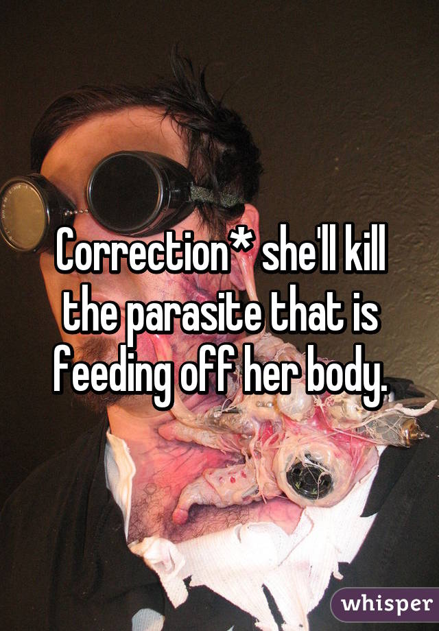 Correction* she'll kill the parasite that is feeding off her body.