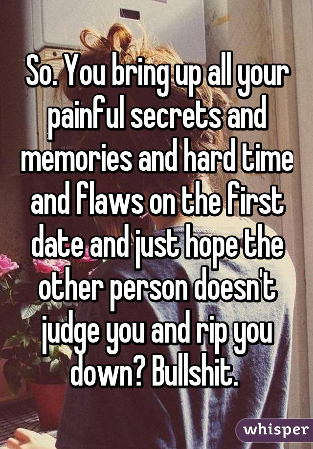 So. You bring up all your painful secrets and memories and hard time and flaws on the first date and just hope the other person doesn't judge you and rip you down? Bullshit. 