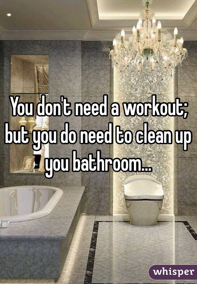 You don't need a workout; but you do need to clean up you bathroom…