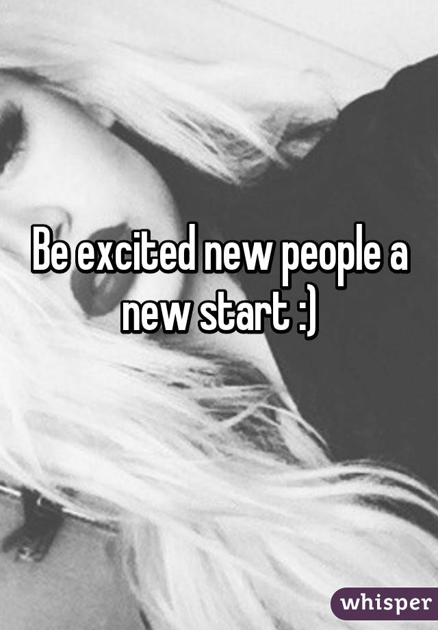Be excited new people a new start :)
