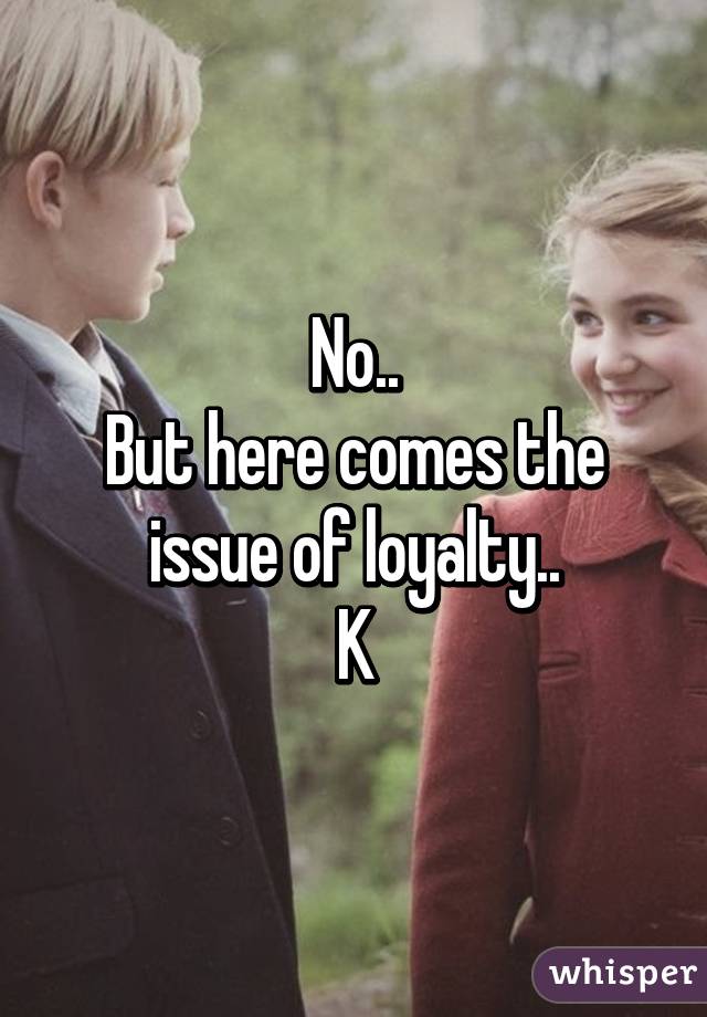 No..
But here comes the issue of loyalty..
K