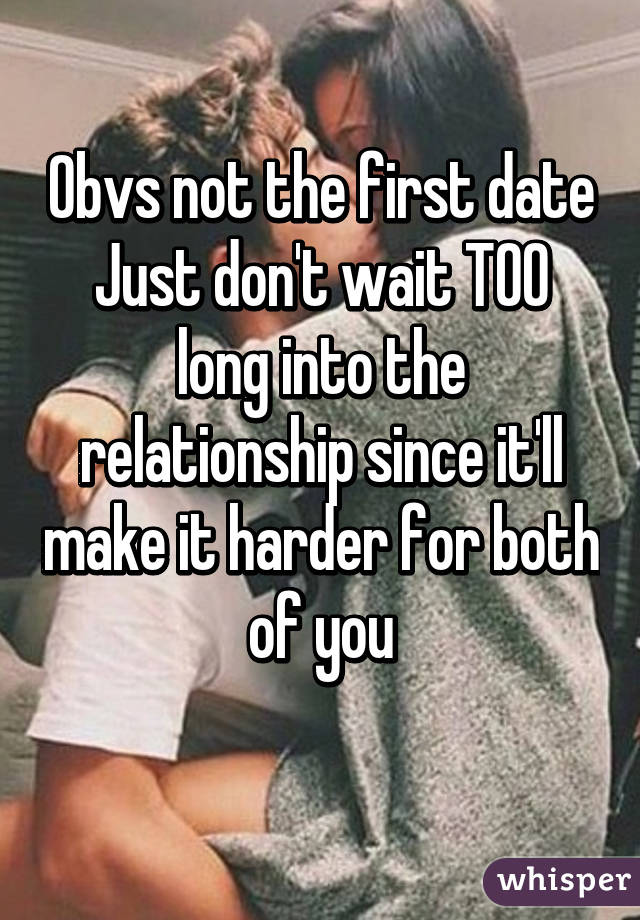 Obvs not the first date
Just don't wait TOO long into the relationship since it'll make it harder for both of you
