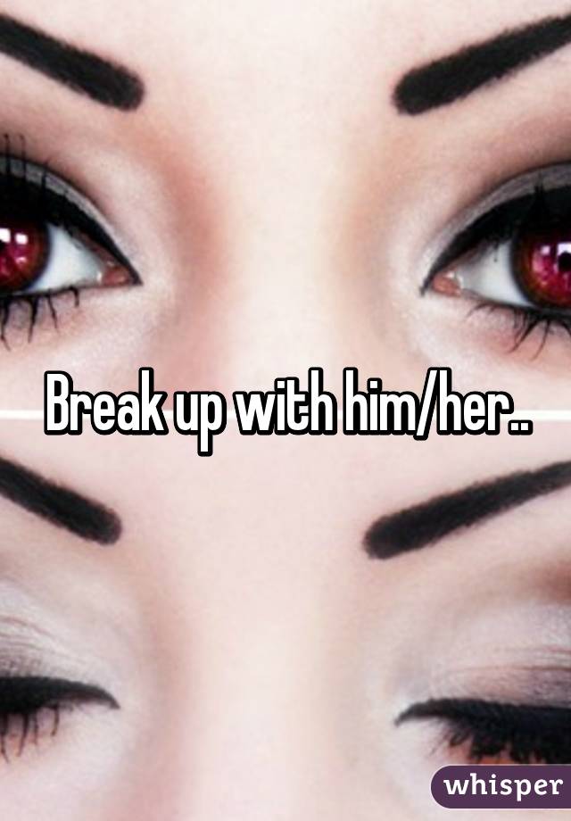 Break up with him/her..