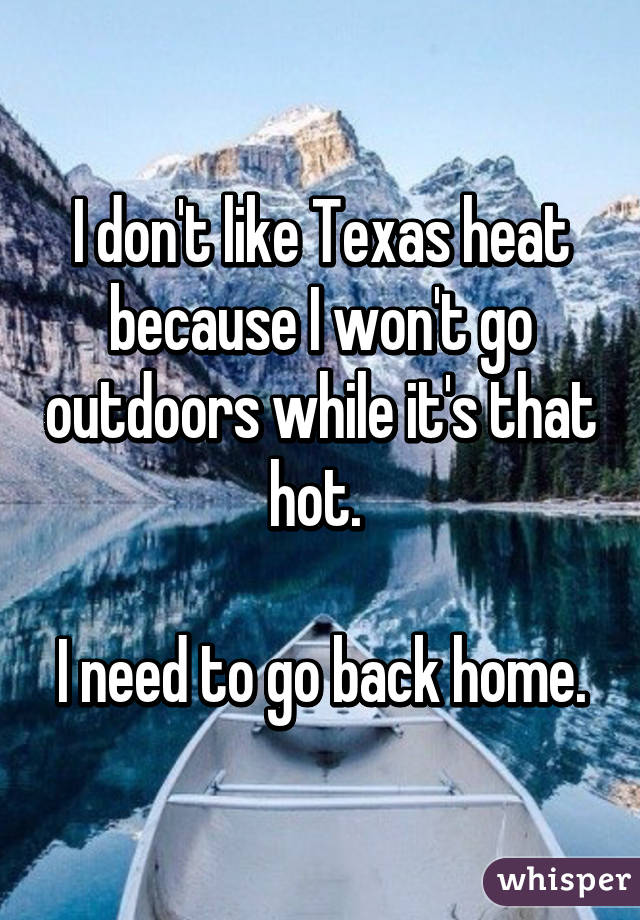 I don't like Texas heat because I won't go outdoors while it's that hot. 

I need to go back home.