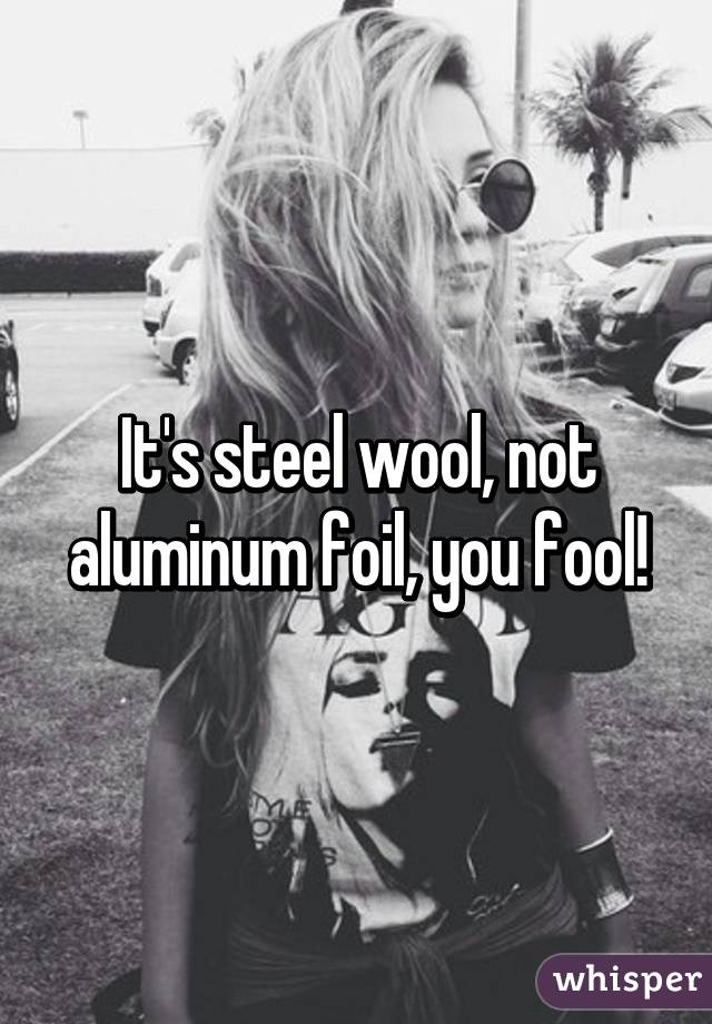 It's steel wool, not aluminum foil, you fool!
