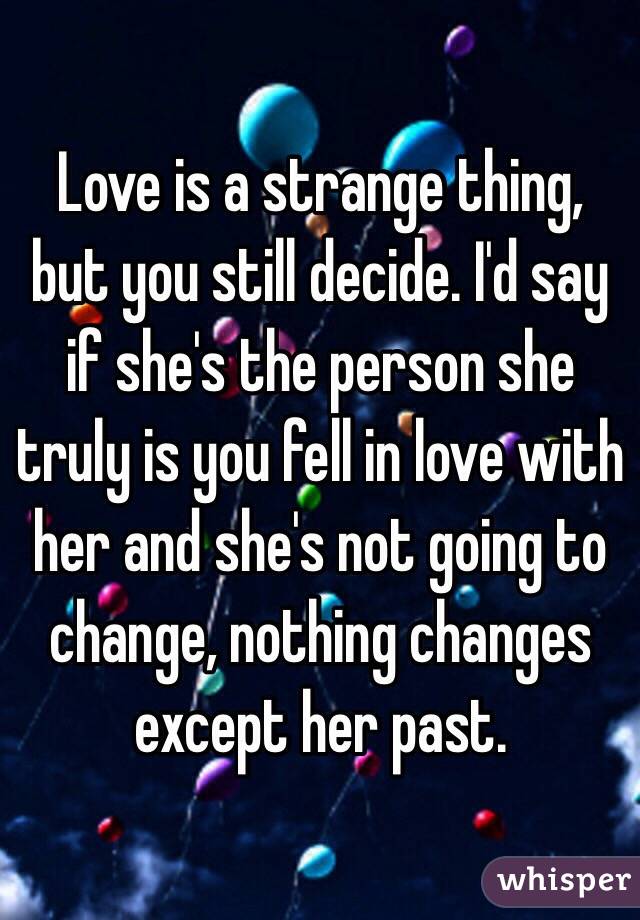 Love is a strange thing, but you still decide. I'd say if she's the person she truly is you fell in love with her and she's not going to change, nothing changes except her past. 