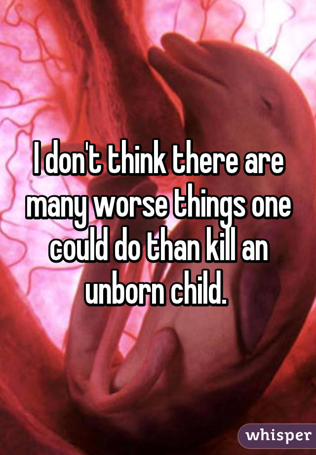 I don't think there are many worse things one could do than kill an unborn child. 