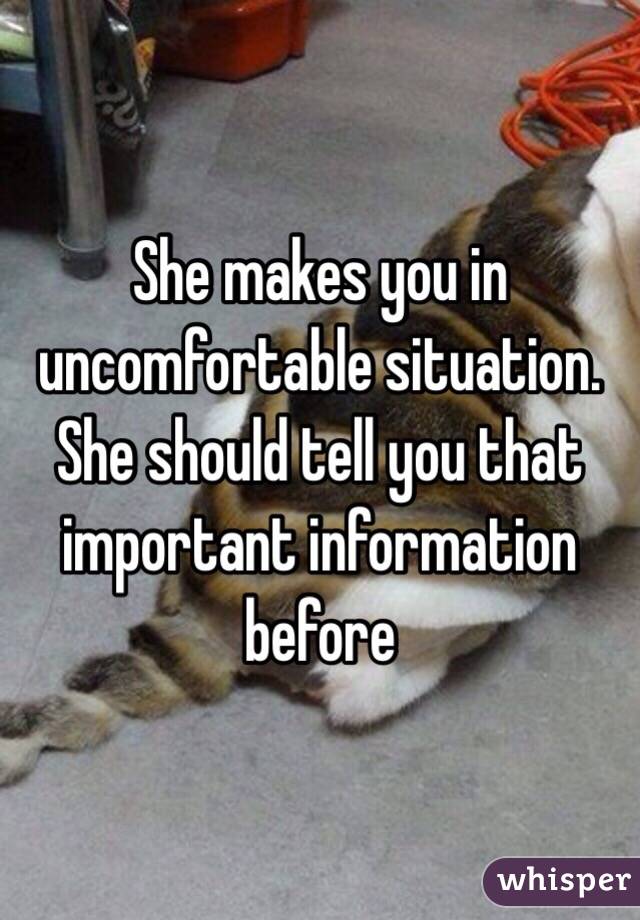 She makes you in uncomfortable situation. She should tell you that important information before