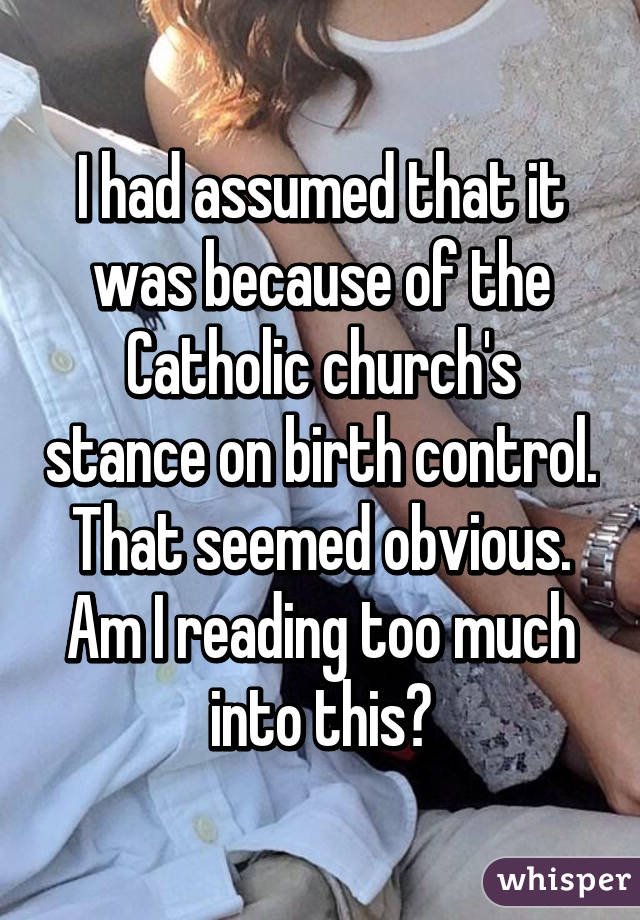 I had assumed that it was because of the Catholic church's stance on birth control. That seemed obvious. Am I reading too much into this?