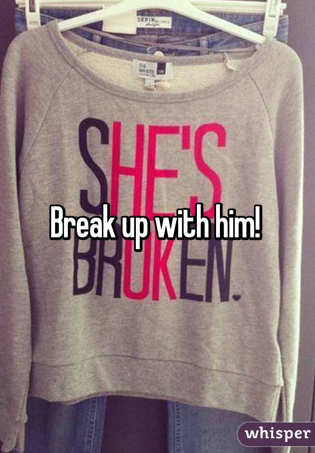 Break up with him! 