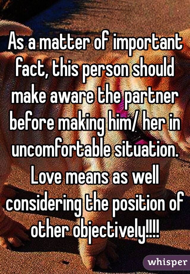 As a matter of important fact, this person should make aware the partner before making him/ her in uncomfortable situation. Love means as well considering the position of other objectively!!!!