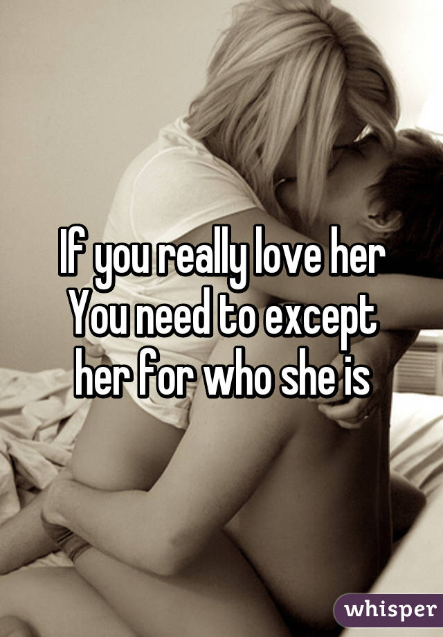 If you really love her
You need to except her for who she is