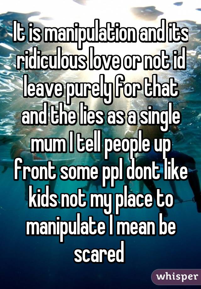 It is manipulation and its ridiculous love or not id leave purely for that and the lies as a single mum I tell people up front some ppl dont like kids not my place to manipulate I mean be scared 