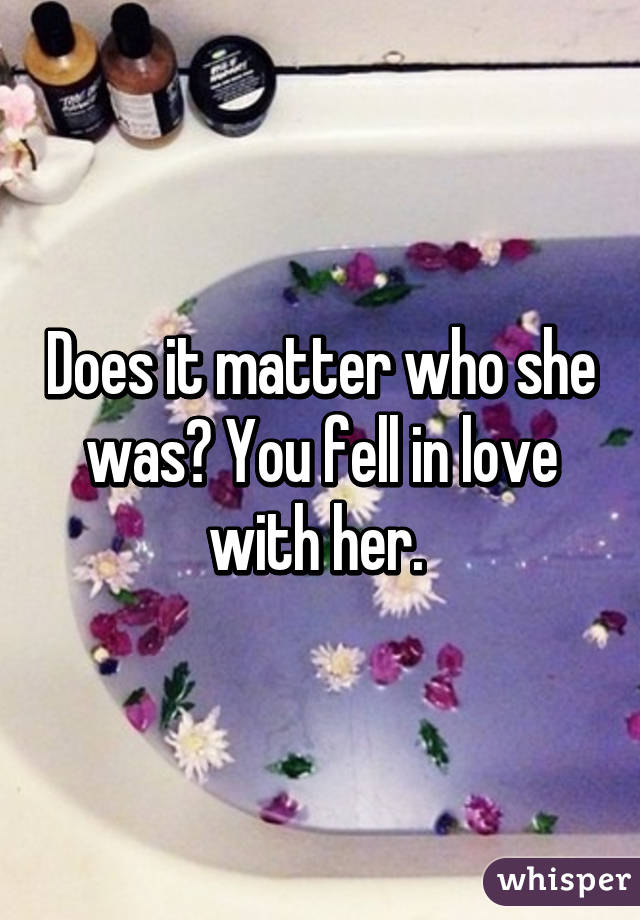 Does it matter who she was? You fell in love with her. 