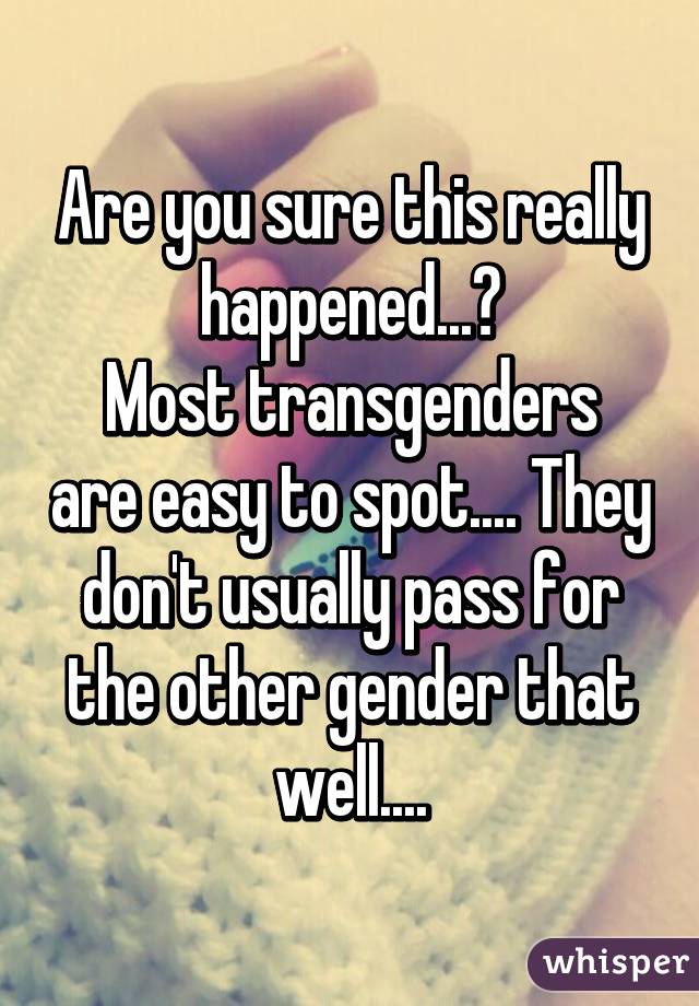 Are you sure this really happened...?
Most transgenders are easy to spot.... They don't usually pass for the other gender that well....