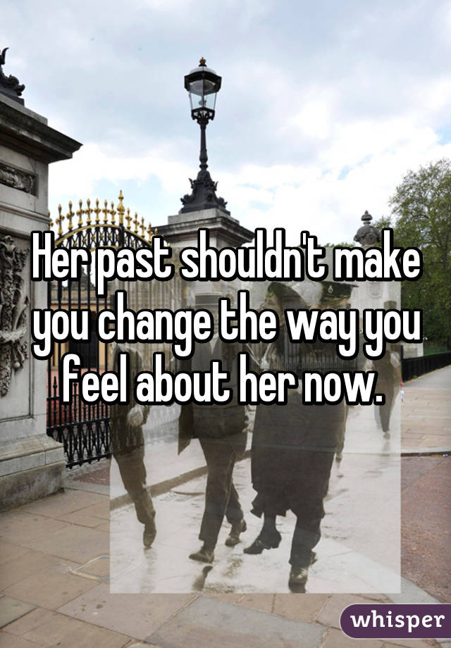 Her past shouldn't make you change the way you feel about her now. 