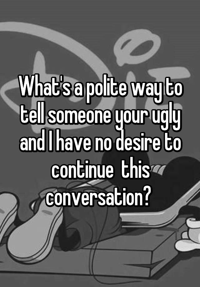 what-s-a-polite-way-to-tell-someone-your-ugly-and-i-have-no-desire-to