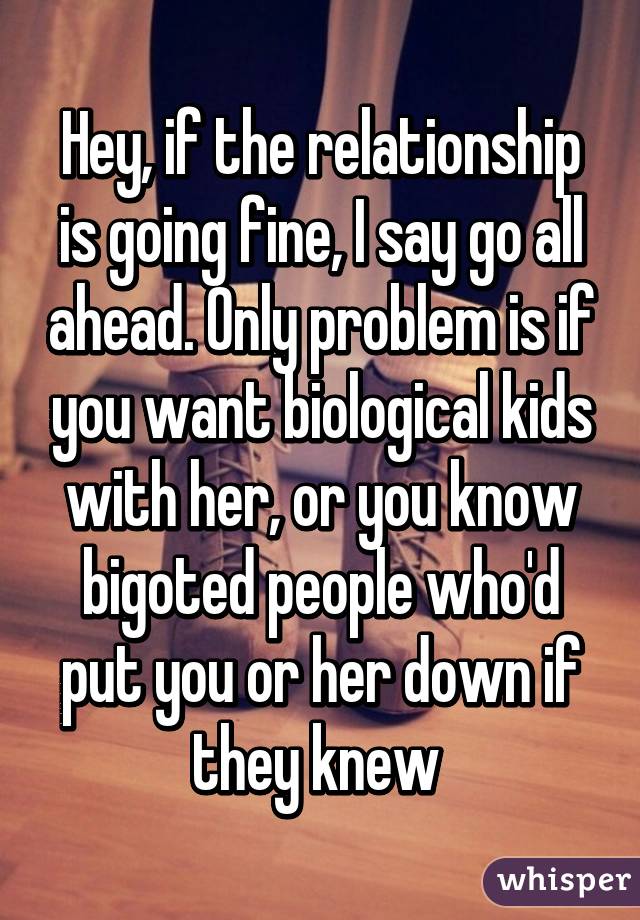 Hey, if the relationship is going fine, I say go all ahead. Only problem is if you want biological kids with her, or you know bigoted people who'd put you or her down if they knew 