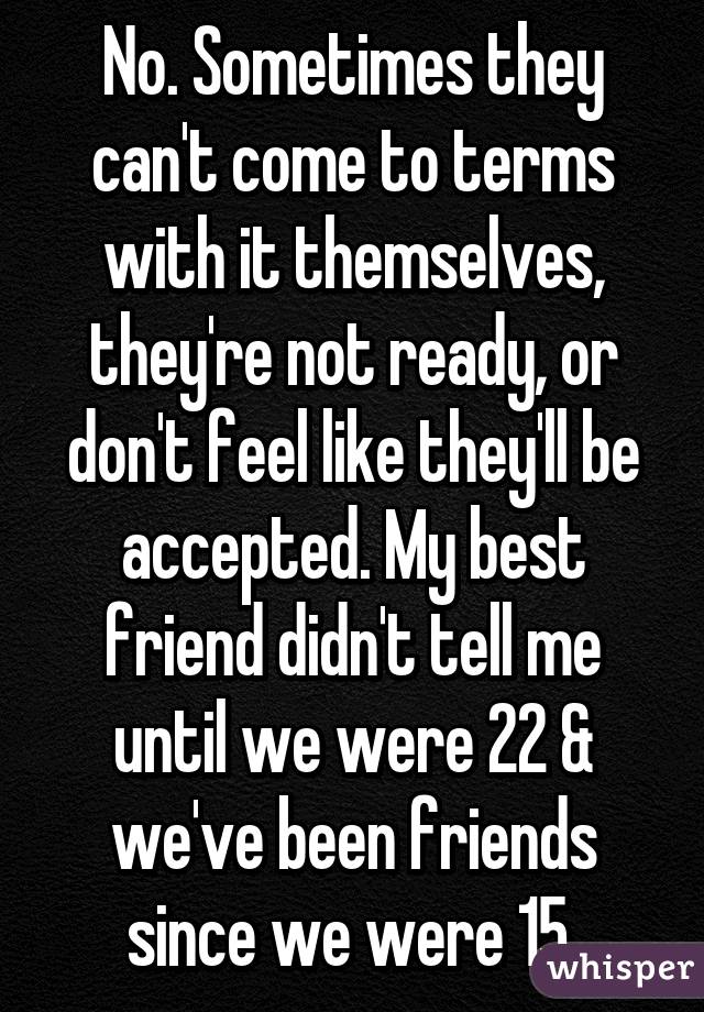 No. Sometimes they can't come to terms with it themselves, they're not ready, or don't feel like they'll be accepted. My best friend didn't tell me until we were 22 & we've been friends since we were 15.