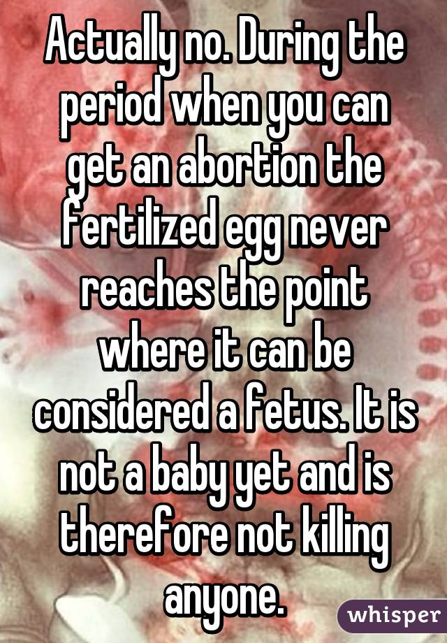 Actually no. During the period when you can get an abortion the fertilized egg never reaches the point where it can be considered a fetus. It is not a baby yet and is therefore not killing anyone.