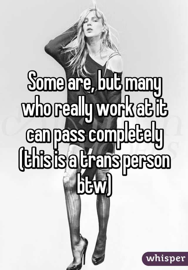 Some are, but many who really work at it can pass completely (this is a trans person btw)