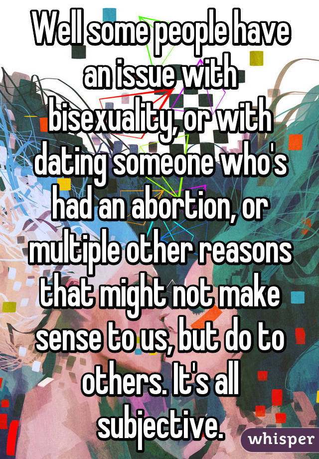 Well some people have an issue with bisexuality, or with dating someone who's had an abortion, or multiple other reasons that might not make sense to us, but do to others. It's all subjective.