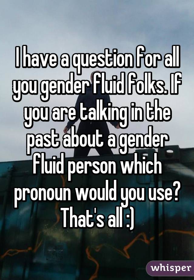I have a question for all you gender fluid folks. If you are talking in the past about a gender fluid person which pronoun would you use? That's all :)