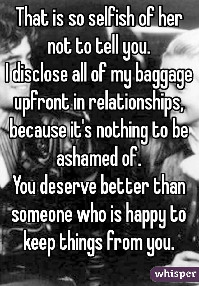 That is so selfish of her not to tell you. 
I disclose all of my baggage upfront in relationships, because it's nothing to be ashamed of. 
You deserve better than someone who is happy to keep things from you.