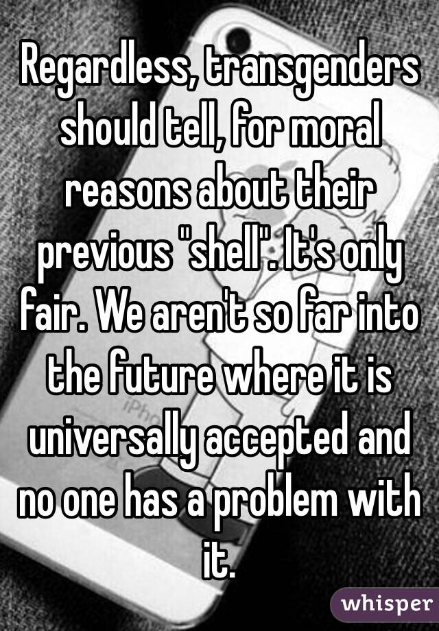 Regardless, transgenders should tell, for moral reasons about their previous "shell". It's only fair. We aren't so far into the future where it is universally accepted and no one has a problem with it. 