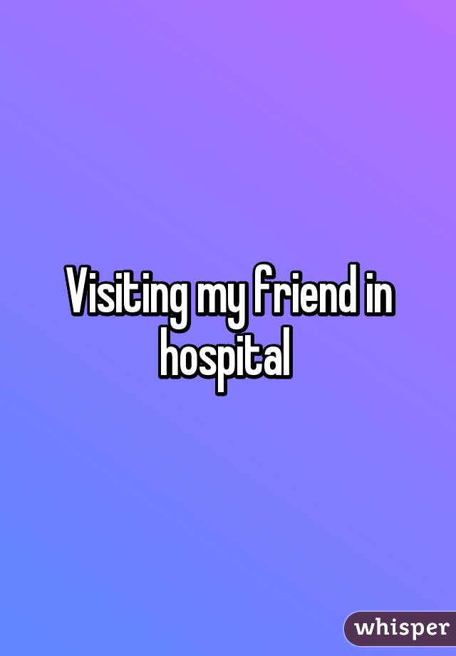 Visiting my friend in hospital 