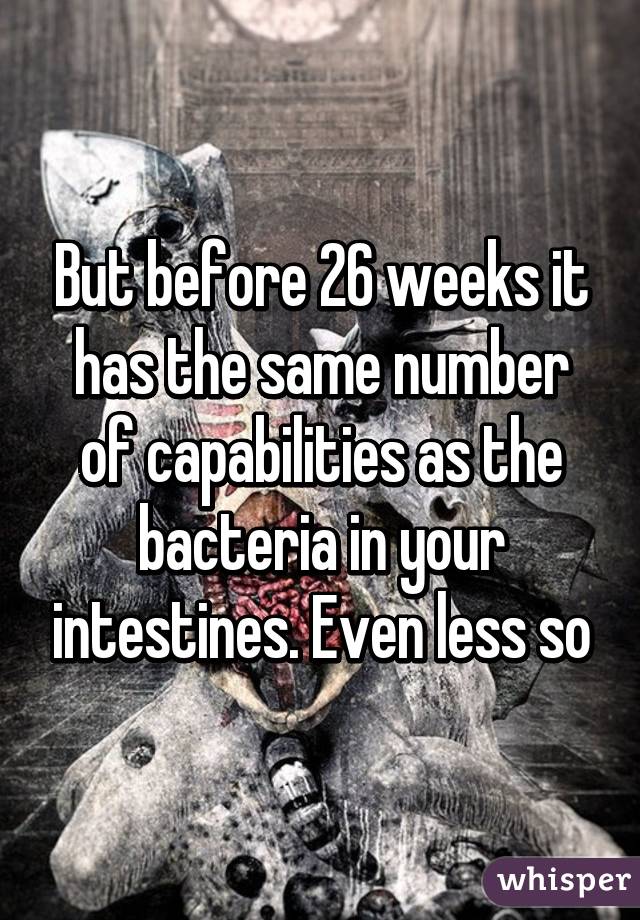 But before 26 weeks it has the same number of capabilities as the bacteria in your intestines. Even less so