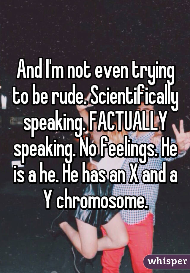 And I'm not even trying to be rude. Scientifically speaking. FACTUALLY speaking. No feelings. He is a he. He has an X and a Y chromosome.