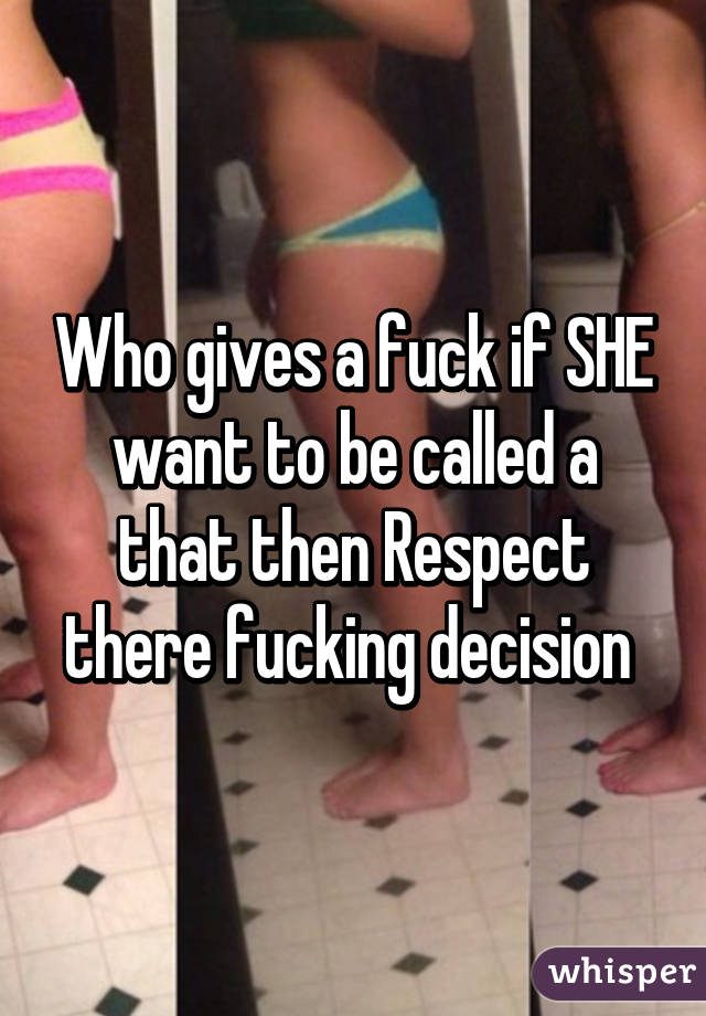 Who gives a fuck if SHE want to be called a that then Respect there fucking decision 