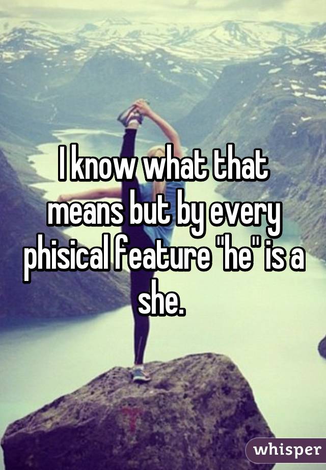 I know what that means but by every phisical feature "he" is a she. 