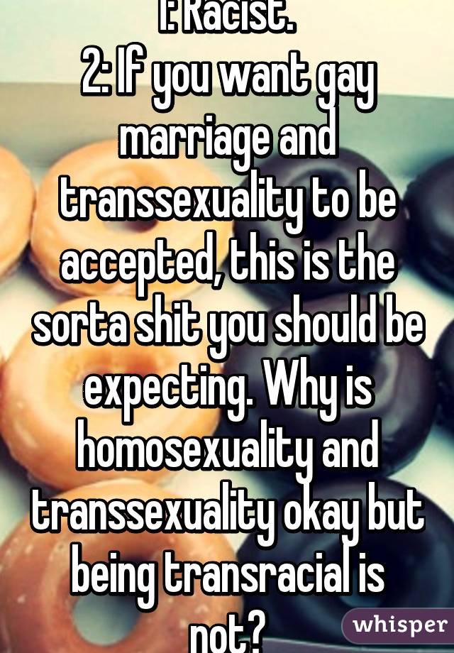 1: Racist. 
2: If you want gay marriage and transsexuality to be accepted, this is the sorta shit you should be expecting. Why is homosexuality and transsexuality okay but being transracial is not?