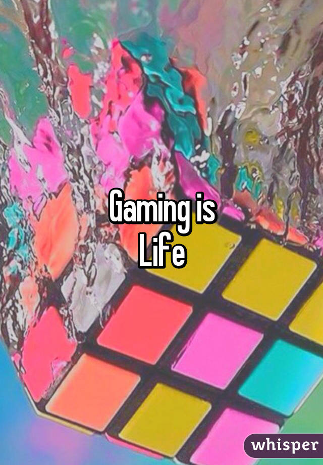 Gaming is
Life