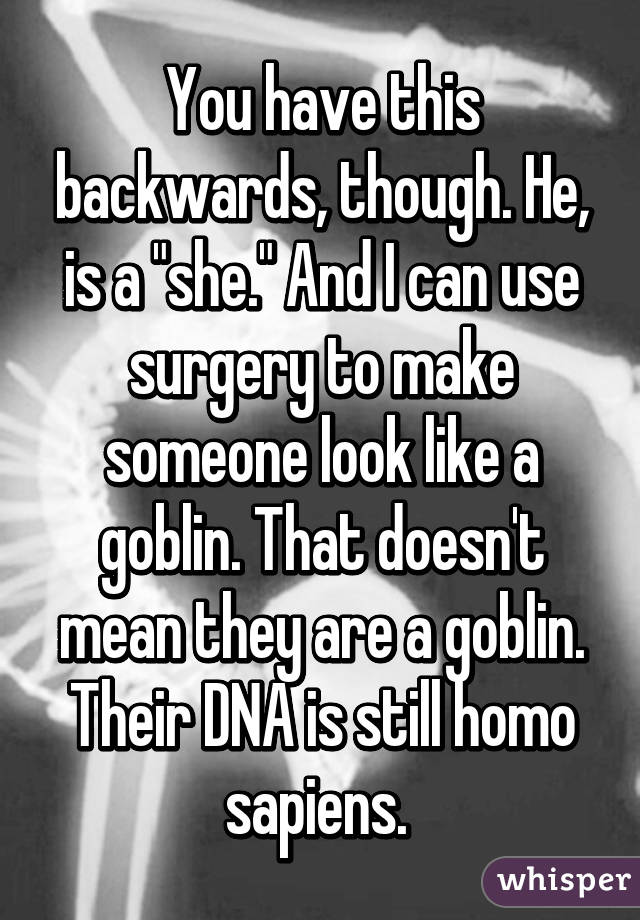 You have this backwards, though. He, is a "she." And I can use surgery to make someone look like a goblin. That doesn't mean they are a goblin. Their DNA is still homo sapiens. 