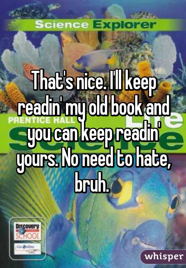 That's nice. I'll keep readin' my old book and you can keep readin' yours. No need to hate, bruh. 