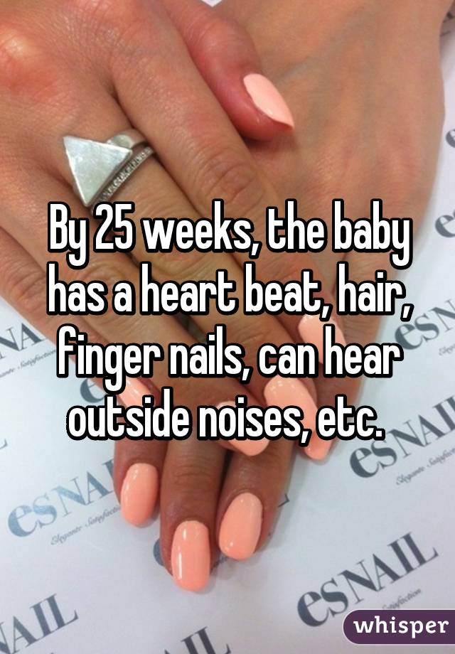 By 25 weeks, the baby has a heart beat, hair, finger nails, can hear outside noises, etc. 