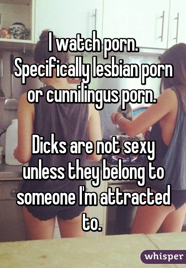 I watch porn. Specifically lesbian porn or cunnilingus porn. 

Dicks are not sexy unless they belong to someone I'm attracted to. 