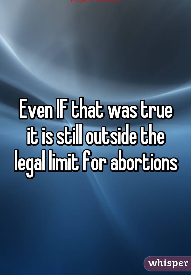 Even IF that was true it is still outside the legal limit for abortions