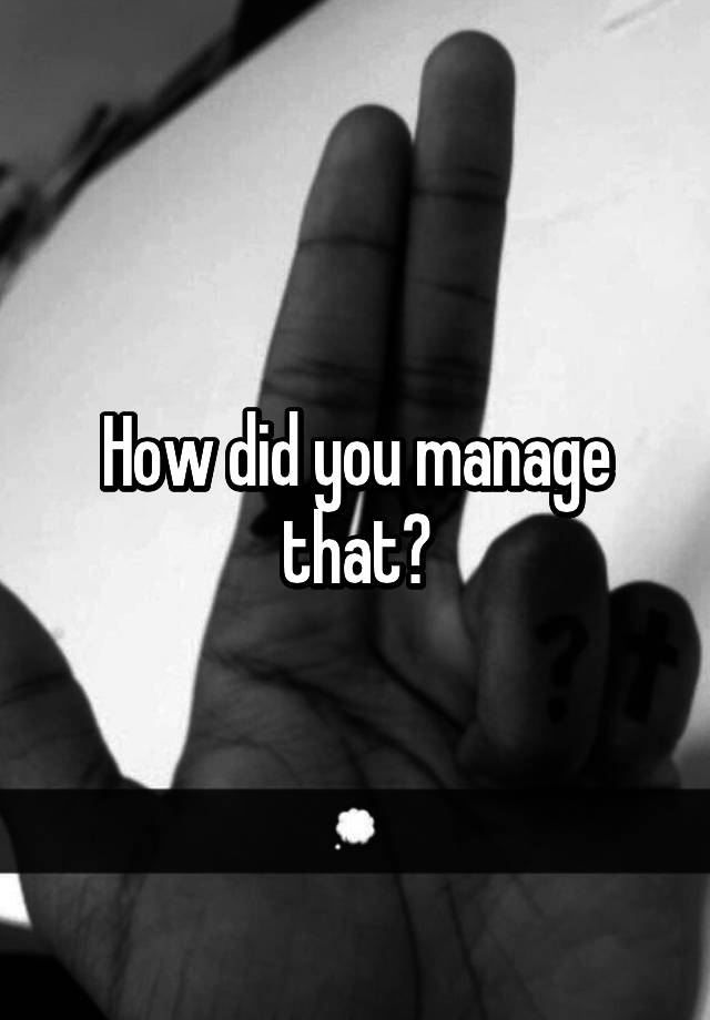 how-did-you-manage-that