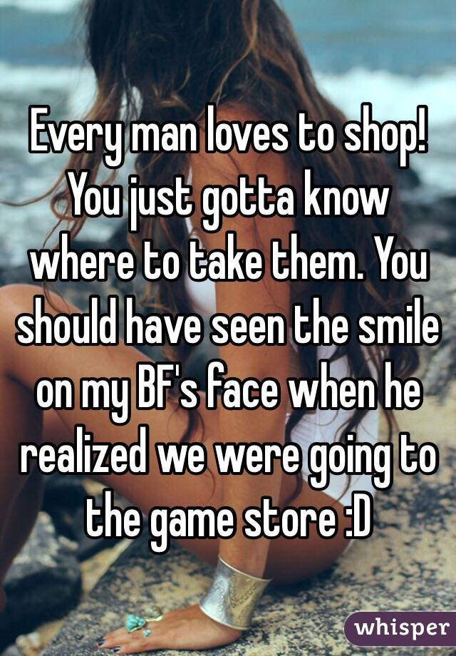 Every man loves to shop! You just gotta know where to take them. You should have seen the smile on my BF's face when he realized we were going to the game store :D